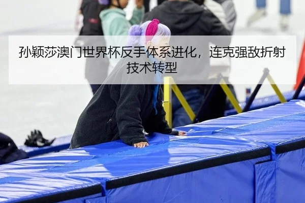 孙颖莎澳门世界杯反手体系进化，连克强敌折射技术转型