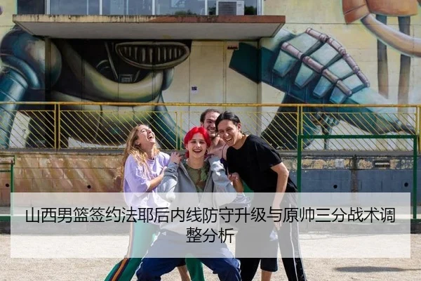 山西男篮签约法耶后内线防守升级与原帅三分战术调整分析