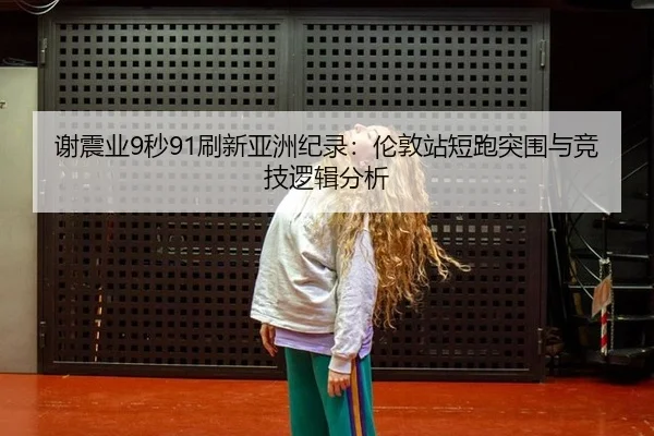 谢震业9秒91刷新亚洲纪录：伦敦站短跑突围与竞技逻辑分析